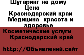 Шугаринг на дому › Цена ­ 500 - Краснодарский край Медицина, красота и здоровье » Косметические услуги   . Краснодарский край